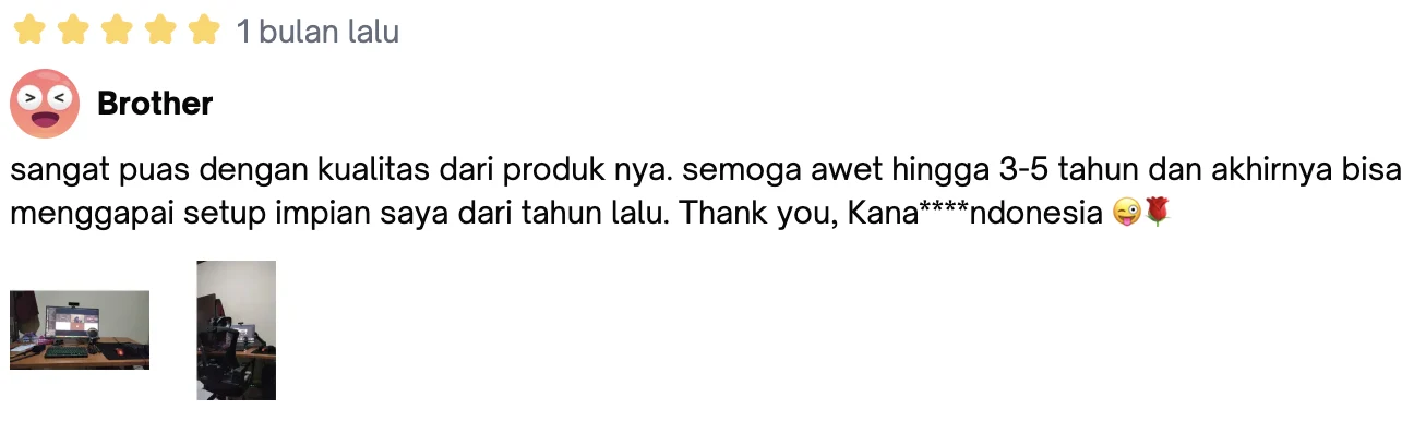 Ulasan bintang 5 dari Brother: “sangat puas dengan kualitas dari produk nya. semoga awet hingga 3-5 tahun dan akhirnya bisa menggapai setup impian saya dari tahun lalu. Thank you, Kana****ndonesia 😜🌹”
